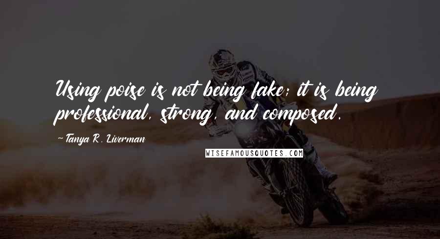 Tanya R. Liverman Quotes: Using poise is not being fake; it is being professional, strong, and composed.