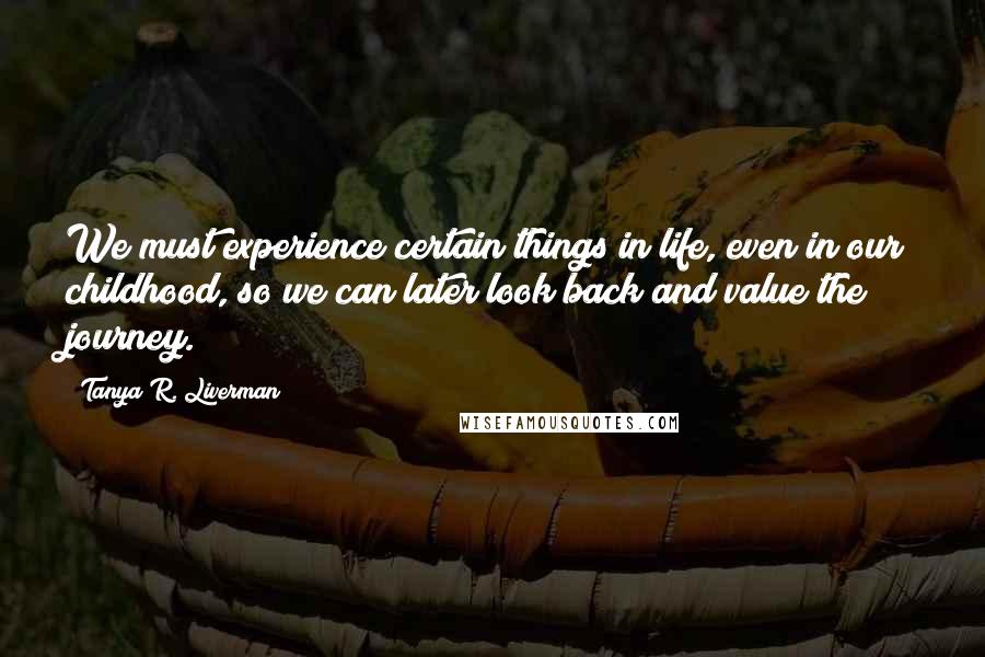 Tanya R. Liverman Quotes: We must experience certain things in life, even in our childhood, so we can later look back and value the journey.