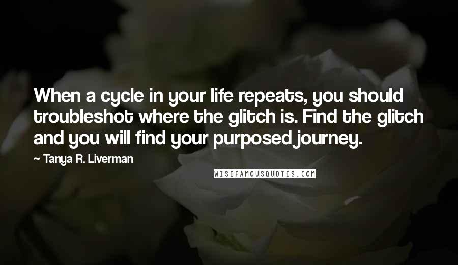 Tanya R. Liverman Quotes: When a cycle in your life repeats, you should troubleshot where the glitch is. Find the glitch and you will find your purposed journey.