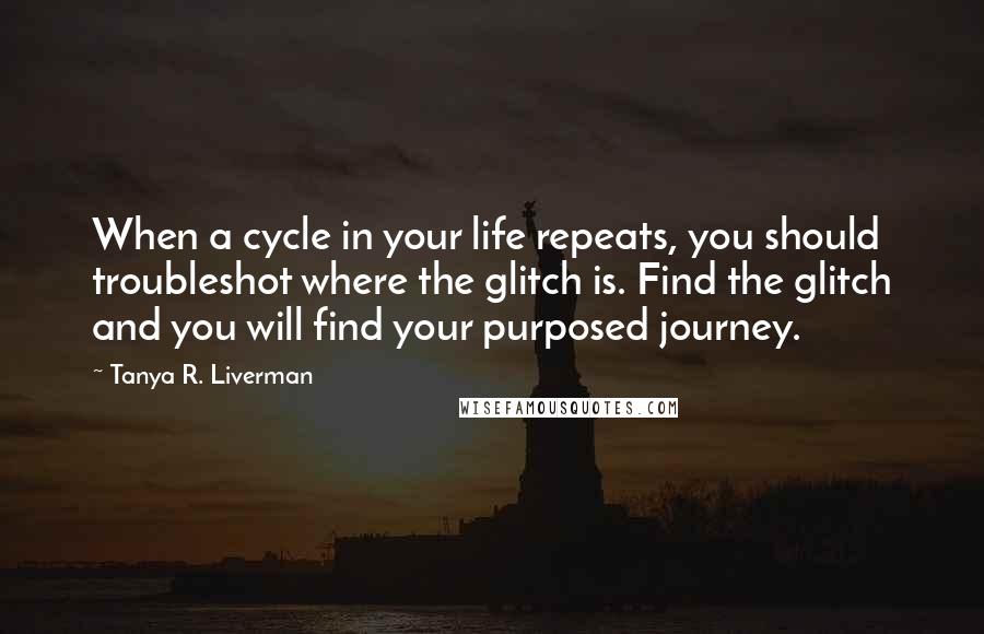 Tanya R. Liverman Quotes: When a cycle in your life repeats, you should troubleshot where the glitch is. Find the glitch and you will find your purposed journey.