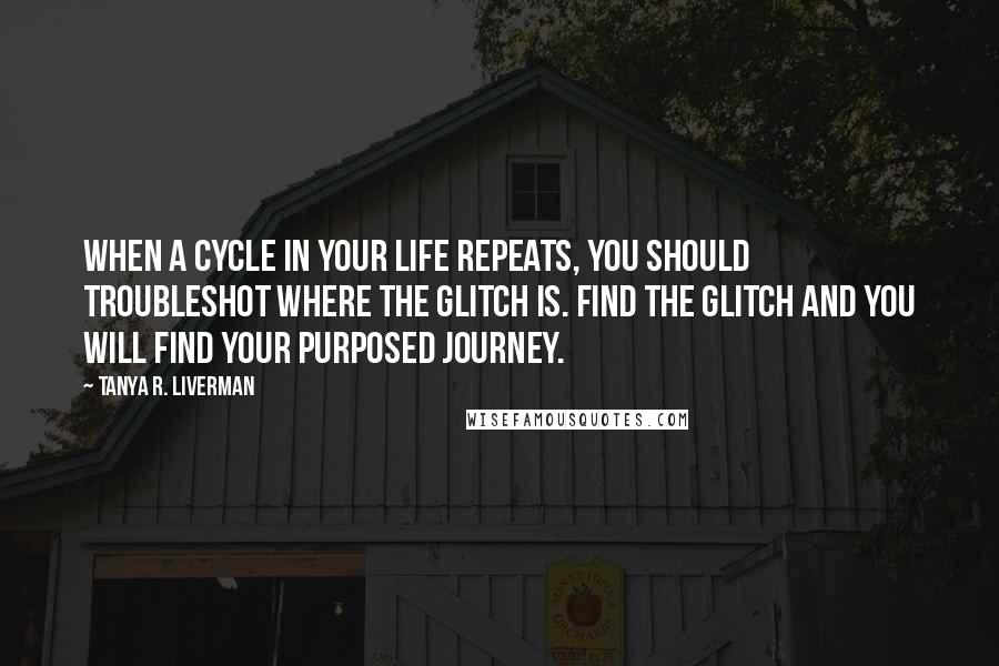 Tanya R. Liverman Quotes: When a cycle in your life repeats, you should troubleshot where the glitch is. Find the glitch and you will find your purposed journey.