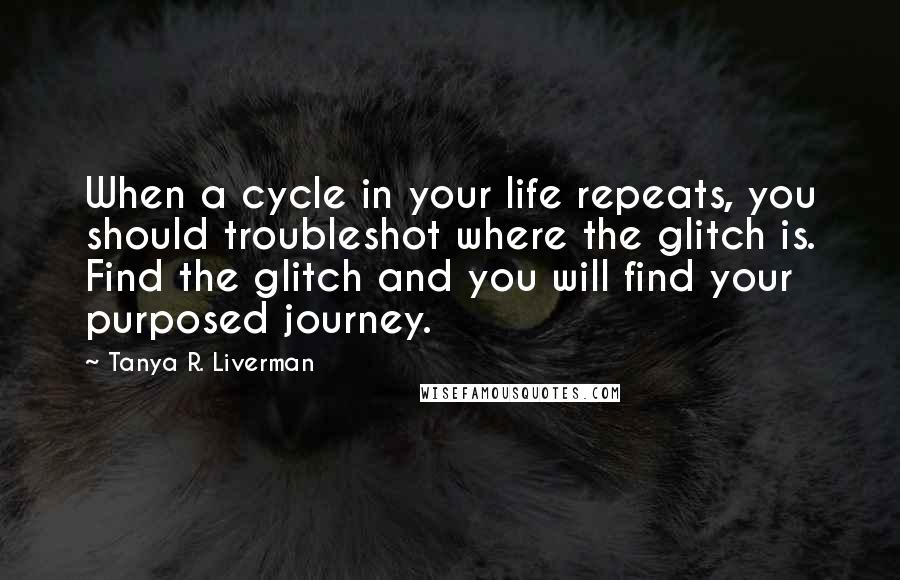 Tanya R. Liverman Quotes: When a cycle in your life repeats, you should troubleshot where the glitch is. Find the glitch and you will find your purposed journey.