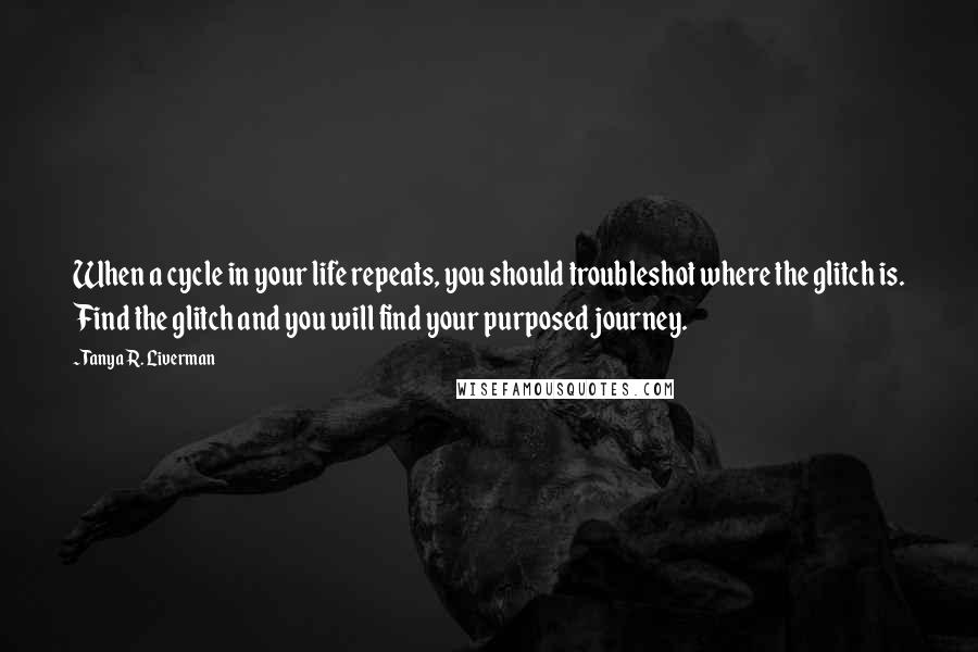 Tanya R. Liverman Quotes: When a cycle in your life repeats, you should troubleshot where the glitch is. Find the glitch and you will find your purposed journey.