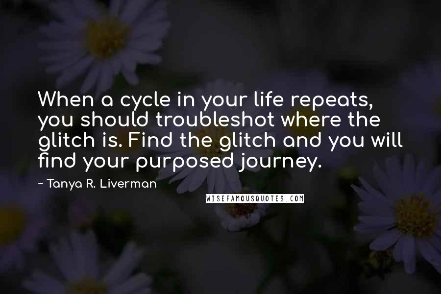 Tanya R. Liverman Quotes: When a cycle in your life repeats, you should troubleshot where the glitch is. Find the glitch and you will find your purposed journey.