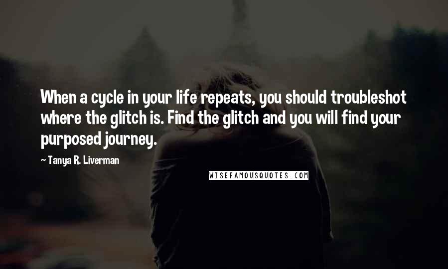 Tanya R. Liverman Quotes: When a cycle in your life repeats, you should troubleshot where the glitch is. Find the glitch and you will find your purposed journey.