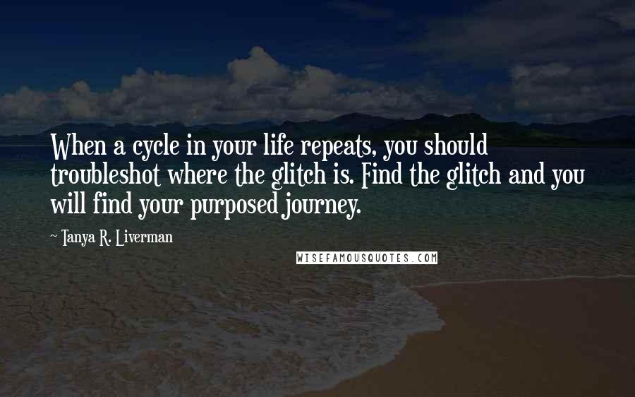 Tanya R. Liverman Quotes: When a cycle in your life repeats, you should troubleshot where the glitch is. Find the glitch and you will find your purposed journey.