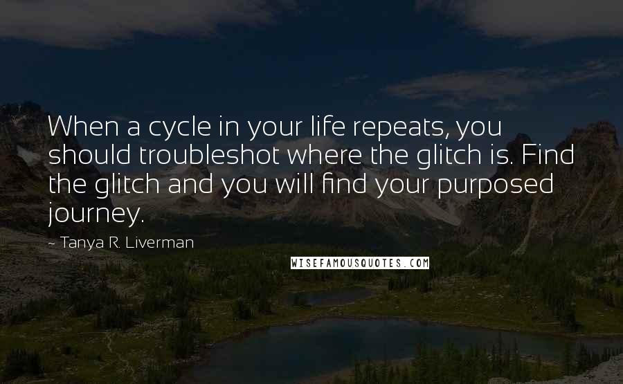 Tanya R. Liverman Quotes: When a cycle in your life repeats, you should troubleshot where the glitch is. Find the glitch and you will find your purposed journey.