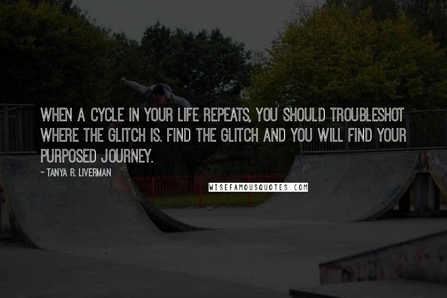 Tanya R. Liverman Quotes: When a cycle in your life repeats, you should troubleshot where the glitch is. Find the glitch and you will find your purposed journey.