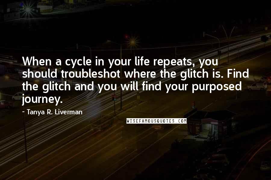 Tanya R. Liverman Quotes: When a cycle in your life repeats, you should troubleshot where the glitch is. Find the glitch and you will find your purposed journey.