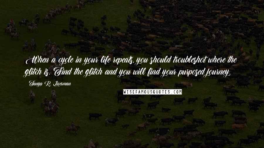 Tanya R. Liverman Quotes: When a cycle in your life repeats, you should troubleshot where the glitch is. Find the glitch and you will find your purposed journey.