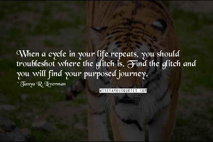 Tanya R. Liverman Quotes: When a cycle in your life repeats, you should troubleshot where the glitch is. Find the glitch and you will find your purposed journey.