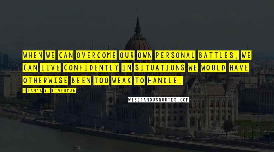 Tanya R. Liverman Quotes: When we can overcome our own personal battles, we can live confidently in situations we would have otherwise been too weak to handle.