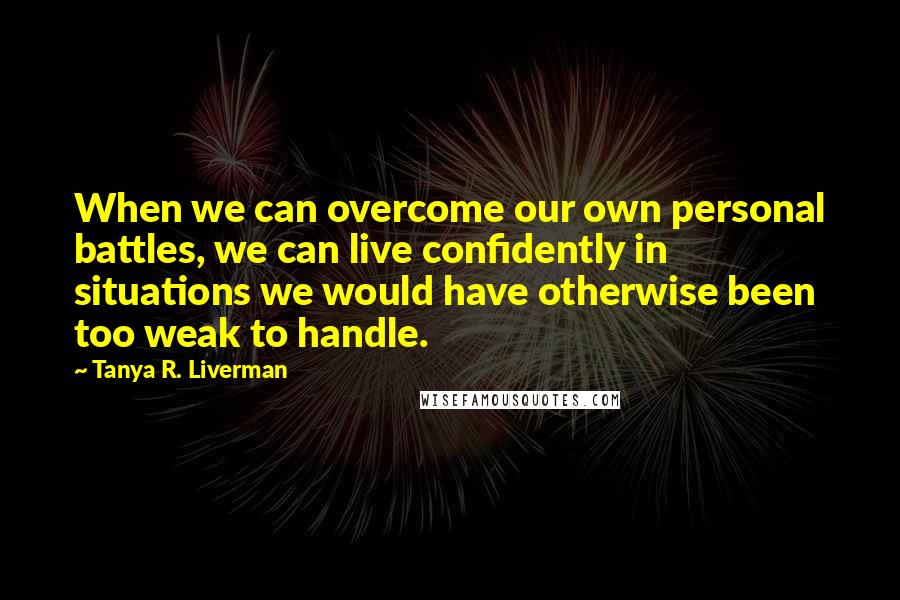 Tanya R. Liverman Quotes: When we can overcome our own personal battles, we can live confidently in situations we would have otherwise been too weak to handle.