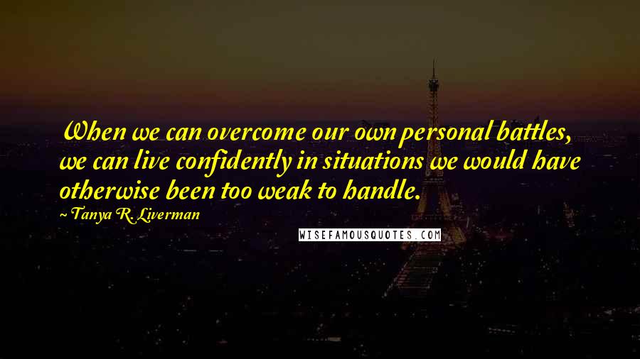 Tanya R. Liverman Quotes: When we can overcome our own personal battles, we can live confidently in situations we would have otherwise been too weak to handle.