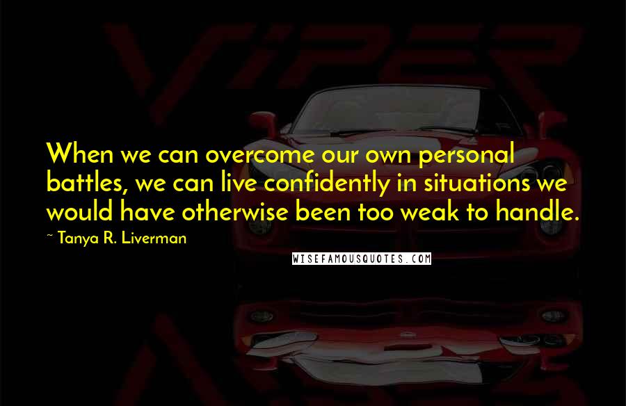 Tanya R. Liverman Quotes: When we can overcome our own personal battles, we can live confidently in situations we would have otherwise been too weak to handle.