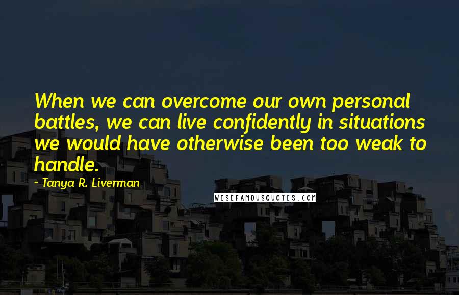 Tanya R. Liverman Quotes: When we can overcome our own personal battles, we can live confidently in situations we would have otherwise been too weak to handle.