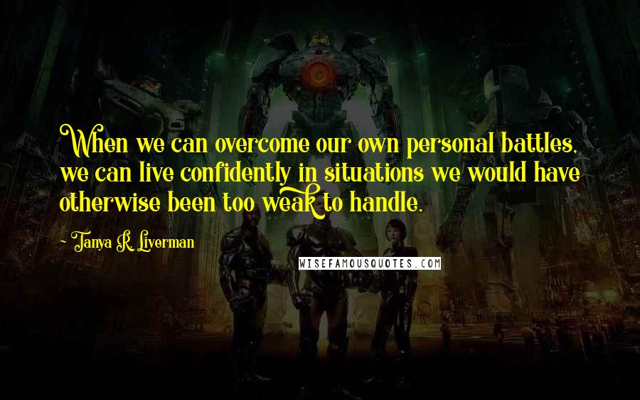 Tanya R. Liverman Quotes: When we can overcome our own personal battles, we can live confidently in situations we would have otherwise been too weak to handle.