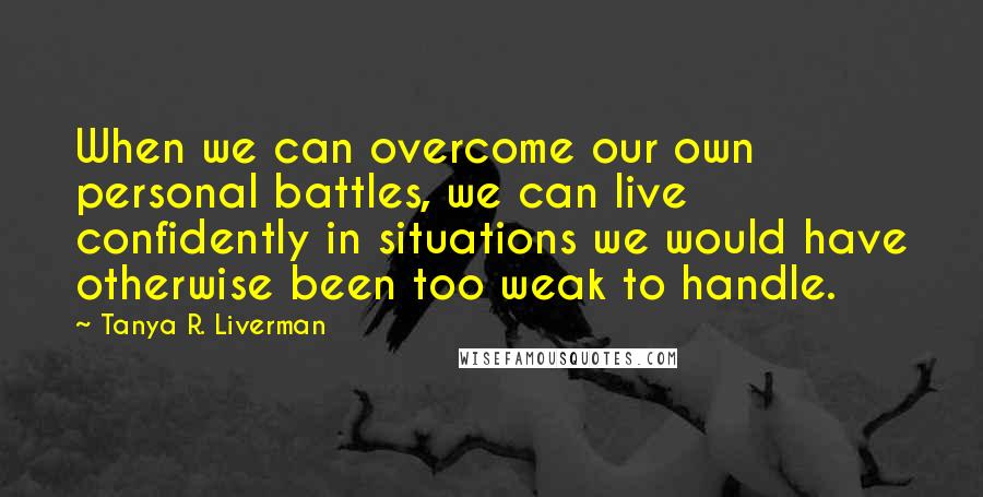 Tanya R. Liverman Quotes: When we can overcome our own personal battles, we can live confidently in situations we would have otherwise been too weak to handle.
