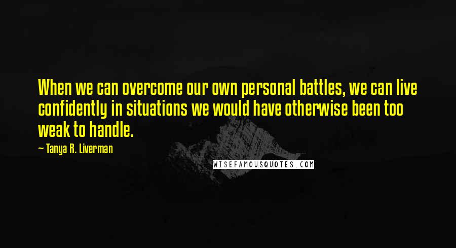 Tanya R. Liverman Quotes: When we can overcome our own personal battles, we can live confidently in situations we would have otherwise been too weak to handle.