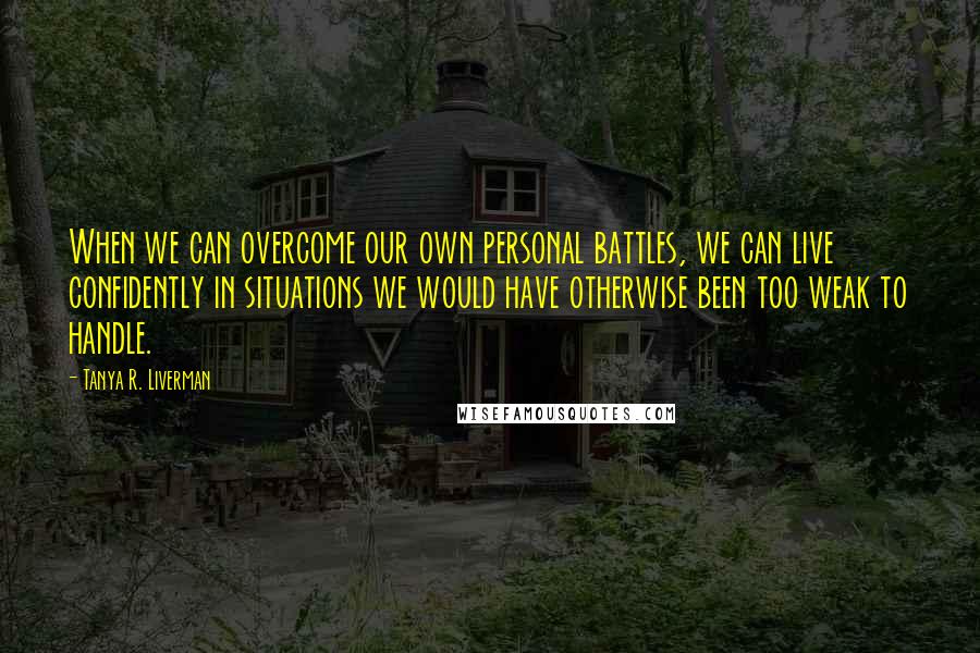 Tanya R. Liverman Quotes: When we can overcome our own personal battles, we can live confidently in situations we would have otherwise been too weak to handle.