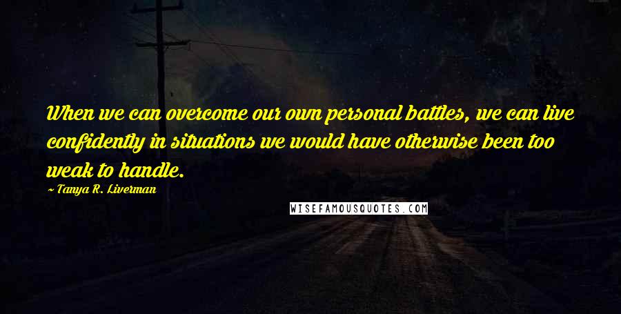 Tanya R. Liverman Quotes: When we can overcome our own personal battles, we can live confidently in situations we would have otherwise been too weak to handle.