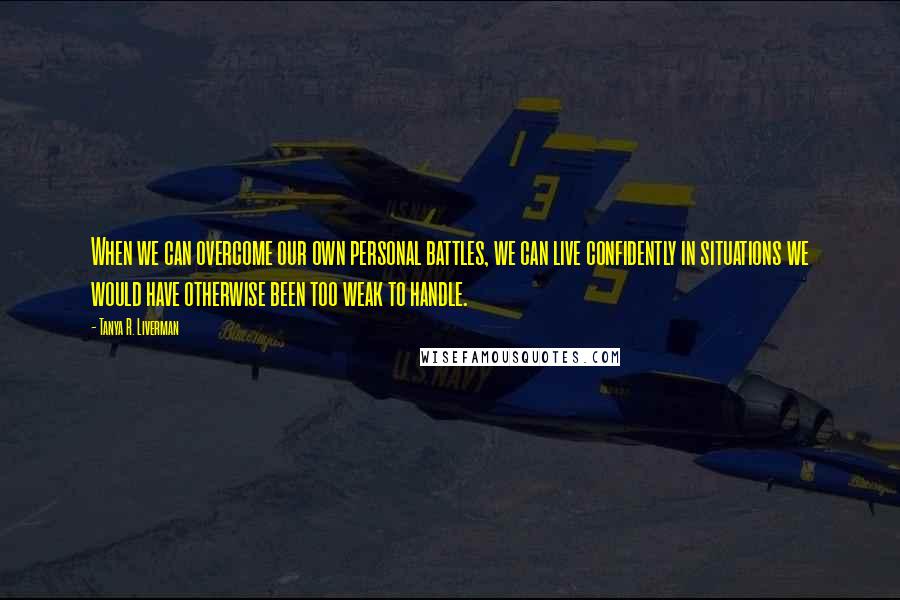 Tanya R. Liverman Quotes: When we can overcome our own personal battles, we can live confidently in situations we would have otherwise been too weak to handle.