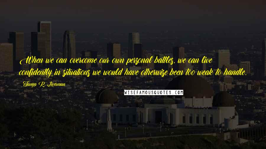 Tanya R. Liverman Quotes: When we can overcome our own personal battles, we can live confidently in situations we would have otherwise been too weak to handle.