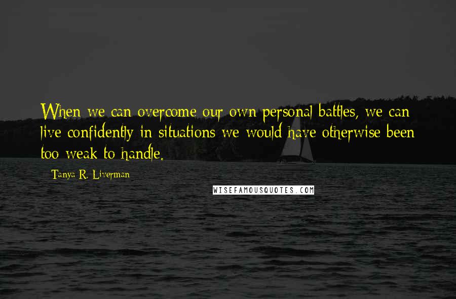 Tanya R. Liverman Quotes: When we can overcome our own personal battles, we can live confidently in situations we would have otherwise been too weak to handle.