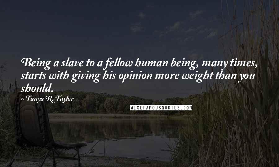 Tanya R. Taylor Quotes: Being a slave to a fellow human being, many times, starts with giving his opinion more weight than you should.