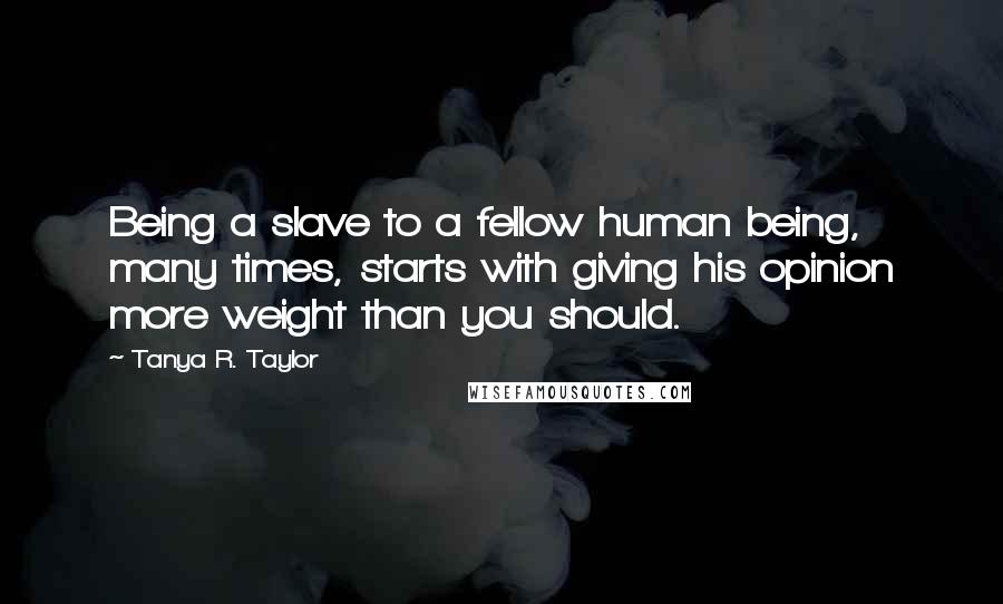 Tanya R. Taylor Quotes: Being a slave to a fellow human being, many times, starts with giving his opinion more weight than you should.