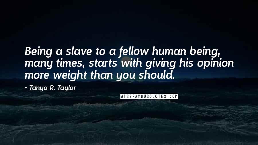 Tanya R. Taylor Quotes: Being a slave to a fellow human being, many times, starts with giving his opinion more weight than you should.