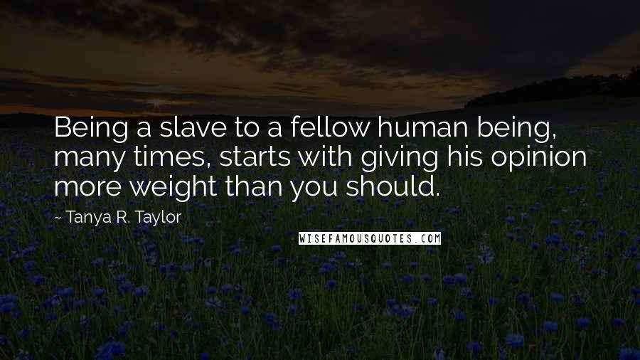 Tanya R. Taylor Quotes: Being a slave to a fellow human being, many times, starts with giving his opinion more weight than you should.