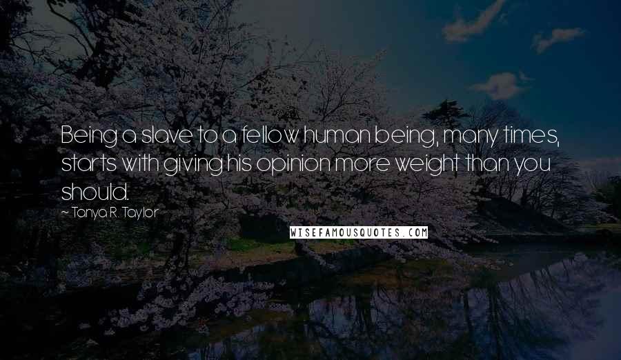 Tanya R. Taylor Quotes: Being a slave to a fellow human being, many times, starts with giving his opinion more weight than you should.