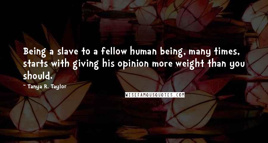 Tanya R. Taylor Quotes: Being a slave to a fellow human being, many times, starts with giving his opinion more weight than you should.