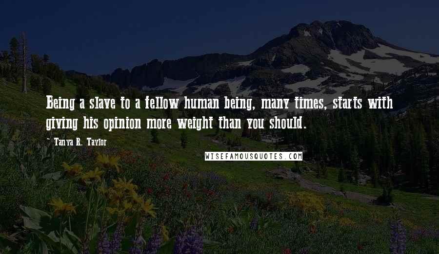 Tanya R. Taylor Quotes: Being a slave to a fellow human being, many times, starts with giving his opinion more weight than you should.