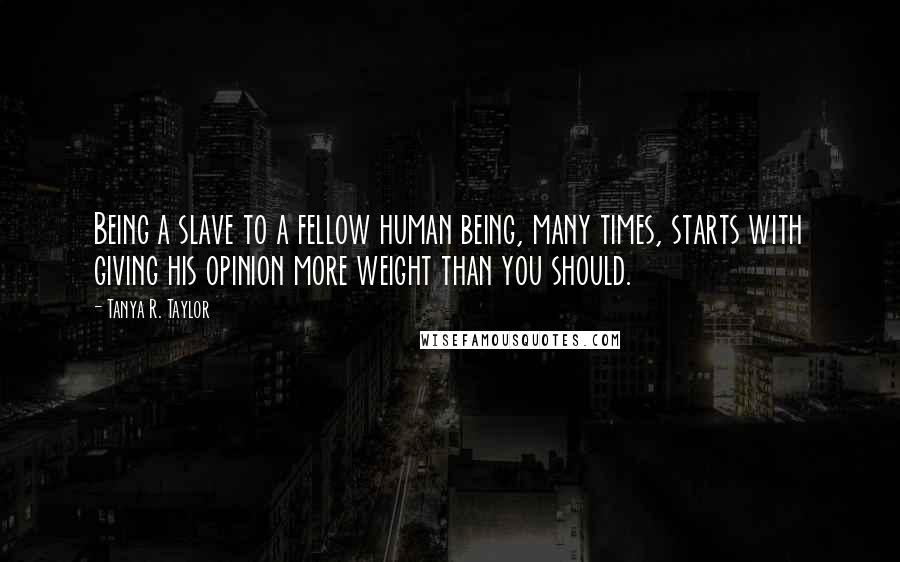 Tanya R. Taylor Quotes: Being a slave to a fellow human being, many times, starts with giving his opinion more weight than you should.