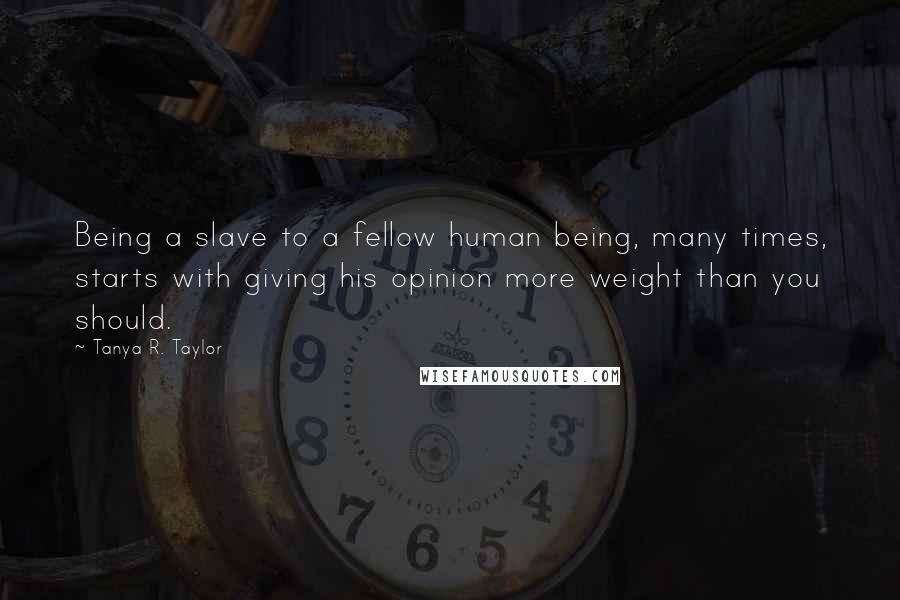 Tanya R. Taylor Quotes: Being a slave to a fellow human being, many times, starts with giving his opinion more weight than you should.