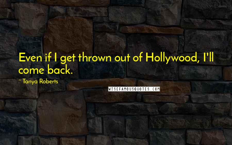 Tanya Roberts Quotes: Even if I get thrown out of Hollywood, I'll come back.