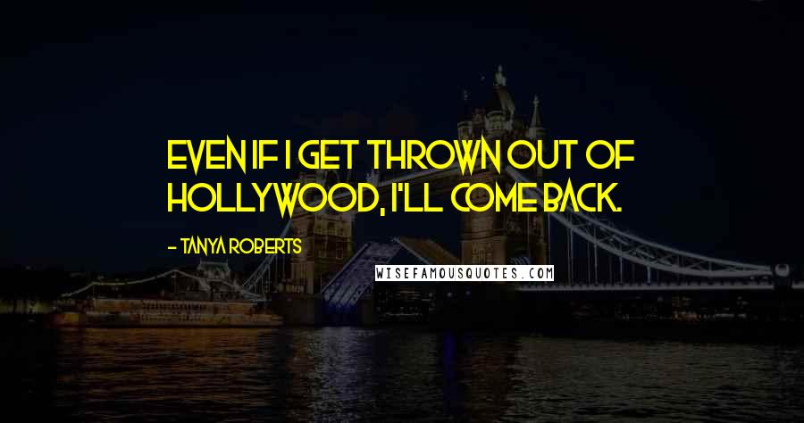 Tanya Roberts Quotes: Even if I get thrown out of Hollywood, I'll come back.