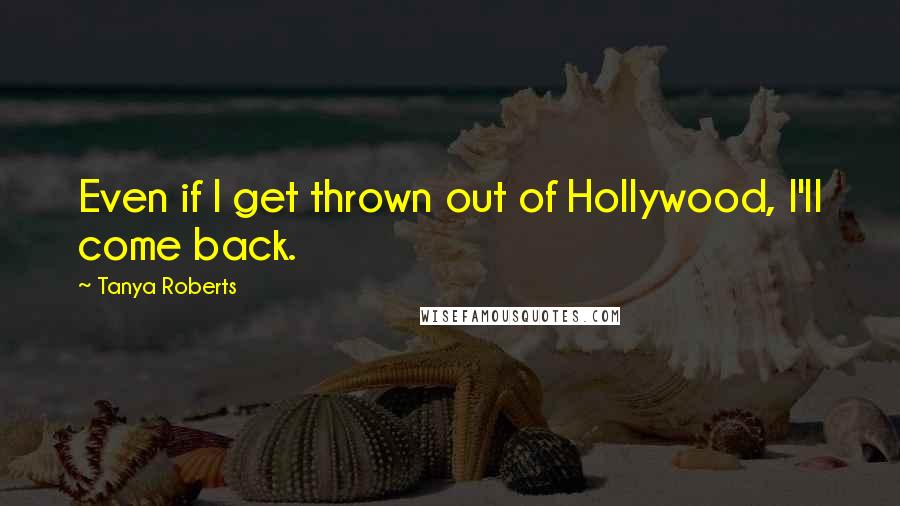 Tanya Roberts Quotes: Even if I get thrown out of Hollywood, I'll come back.