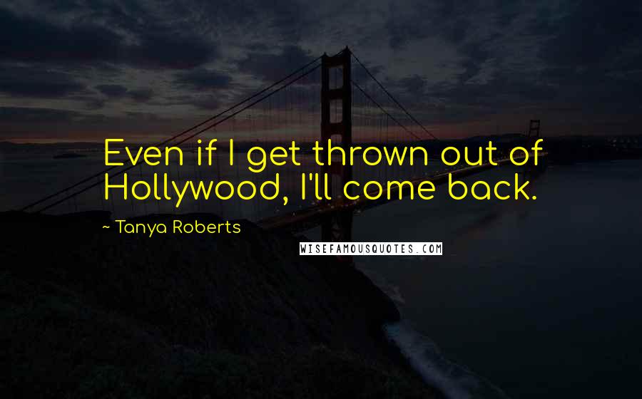 Tanya Roberts Quotes: Even if I get thrown out of Hollywood, I'll come back.
