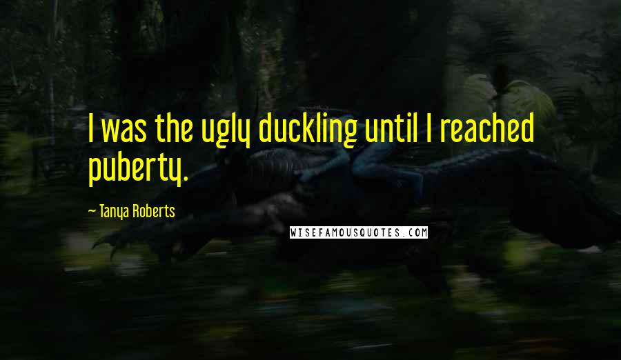 Tanya Roberts Quotes: I was the ugly duckling until I reached puberty.