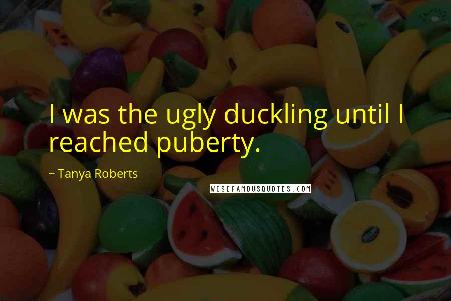 Tanya Roberts Quotes: I was the ugly duckling until I reached puberty.