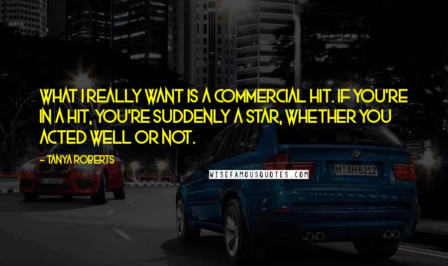 Tanya Roberts Quotes: What I really want is a commercial hit. If you're in a hit, you're suddenly a star, whether you acted well or not.