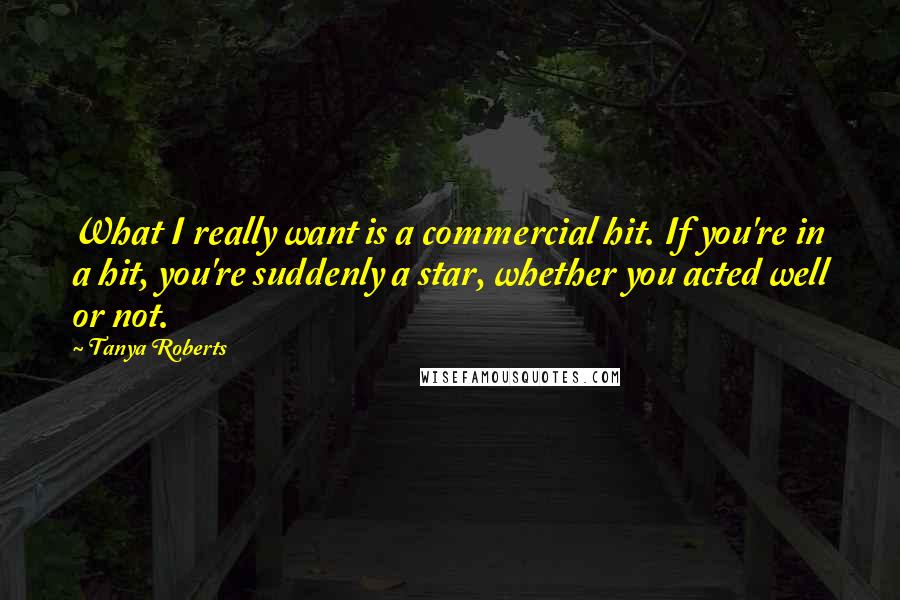 Tanya Roberts Quotes: What I really want is a commercial hit. If you're in a hit, you're suddenly a star, whether you acted well or not.