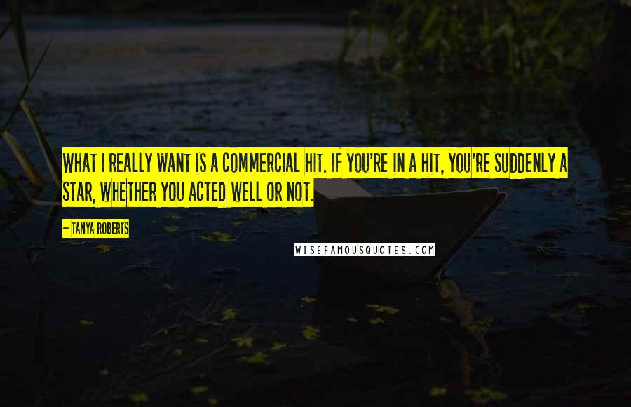 Tanya Roberts Quotes: What I really want is a commercial hit. If you're in a hit, you're suddenly a star, whether you acted well or not.