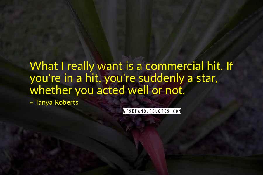 Tanya Roberts Quotes: What I really want is a commercial hit. If you're in a hit, you're suddenly a star, whether you acted well or not.