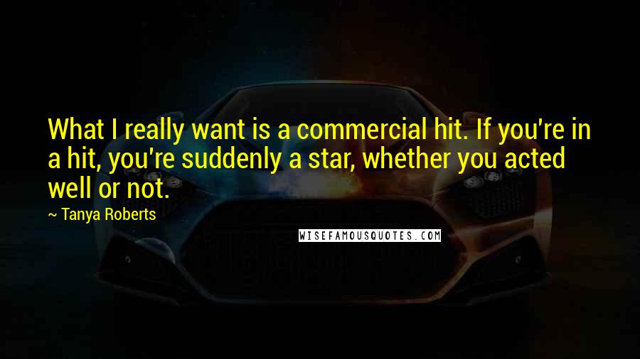 Tanya Roberts Quotes: What I really want is a commercial hit. If you're in a hit, you're suddenly a star, whether you acted well or not.