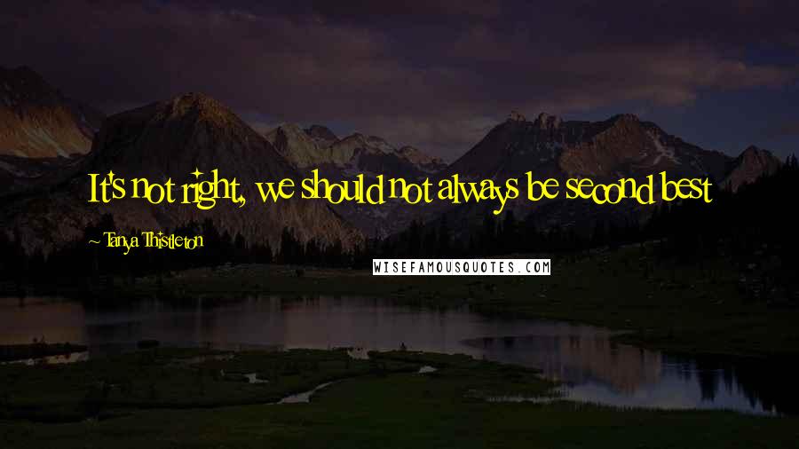 Tanya Thistleton Quotes: It's not right, we should not always be second best