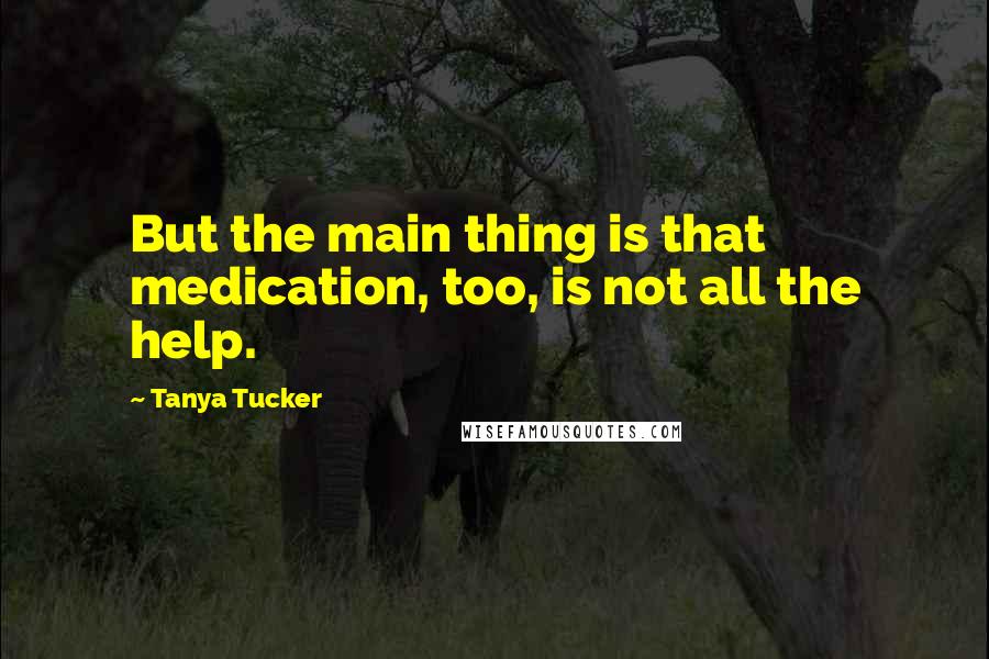 Tanya Tucker Quotes: But the main thing is that medication, too, is not all the help.